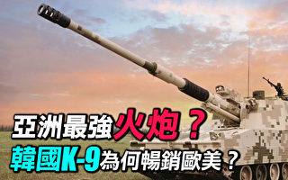 【探索时分】韩国K9自行火炮为何畅销欧美