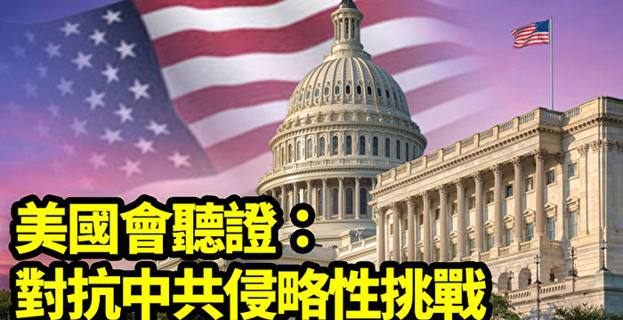 【直播】国会听证：对抗中共侵略性挑战