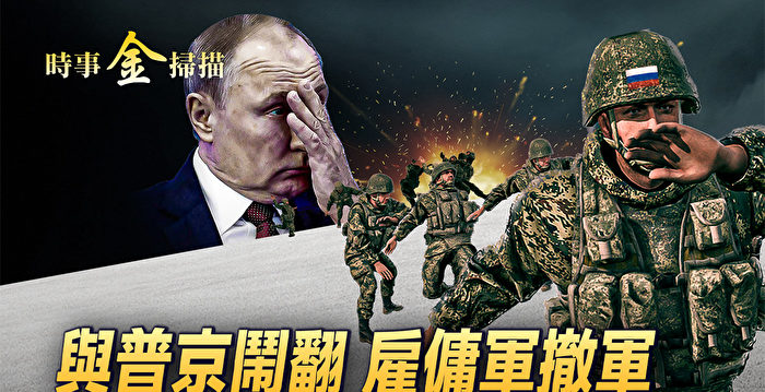 【时事金扫描】与普京闹翻?瓦格纳雇佣军撤军