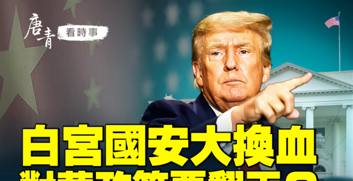 【唐青看时事】白宫国安换血 对华政策要翻天？