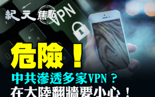 【紀元焦點】中共滲透VPN 大陸用戶需留意辨識