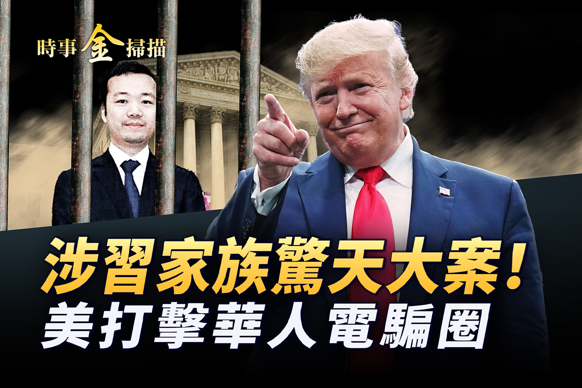 时事金扫描】太子集团涉习家族大案遭美打击| 陈志| 川普| 电诈| 大紀元